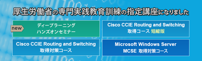 「New ディープラーニング ハンズオンセミナー」「Cisco CCIE Routing and Switching 取得コース 短縮版」「Cisco CCIE Routing and Switching 取得対策コース」「Microsoft Windows Server MCSE 取得対策 コース」が厚生労働省 専門実践教育訓練の指定講座になりました